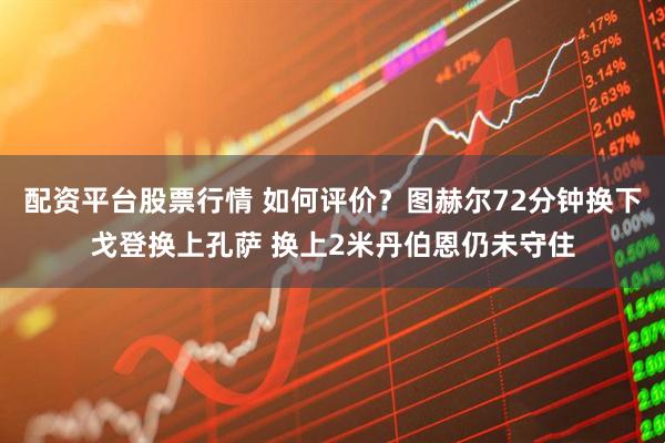配资平台股票行情 如何评价？图赫尔72分钟换下戈登换上孔萨 换上2米丹伯恩仍未守住