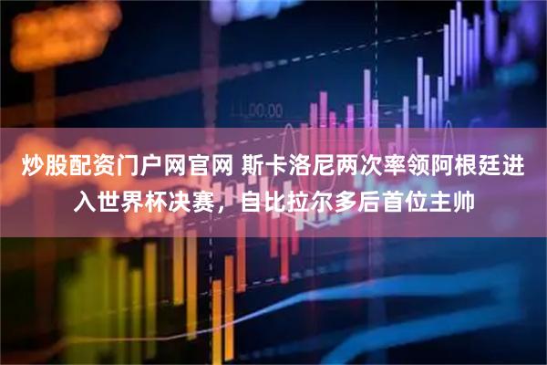 炒股配资门户网官网 斯卡洛尼两次率领阿根廷进入世界杯决赛，自比拉尔多后首位主帅